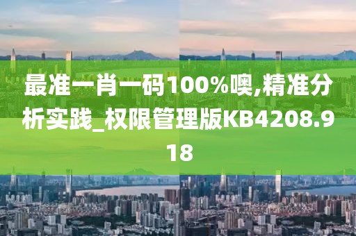 最准一肖一码100%噢,精准分析实践_权限管理版KB4208.918