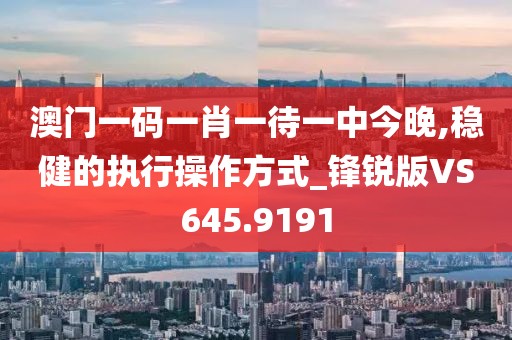 澳门一码一肖一待一中今晚,稳健的执行操作方式_锋锐版VS645.9191