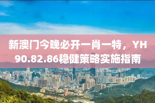 新澳门今晚必开一肖一特，YH90.82.86稳健策略实施指南