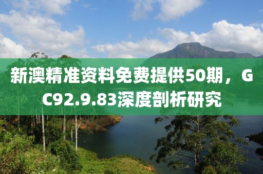 新澳精准资料免费提供50期，GC92.9.83深度剖析研究