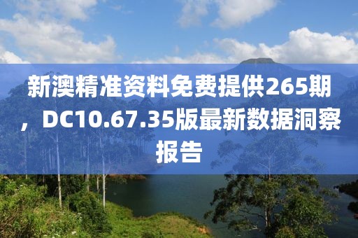新澳精准资料免费提供265期，DC10.67.35版最新数据洞察报告
