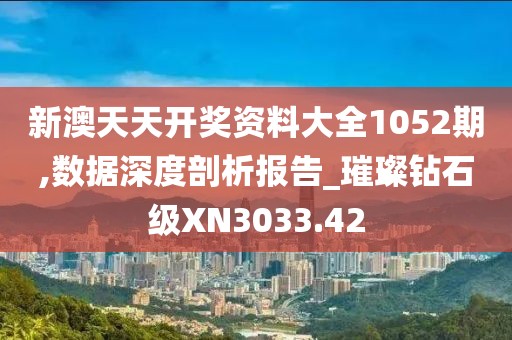 新澳天天开奖资料大全1052期,数据深度剖析报告_璀璨钻石级XN3033.42