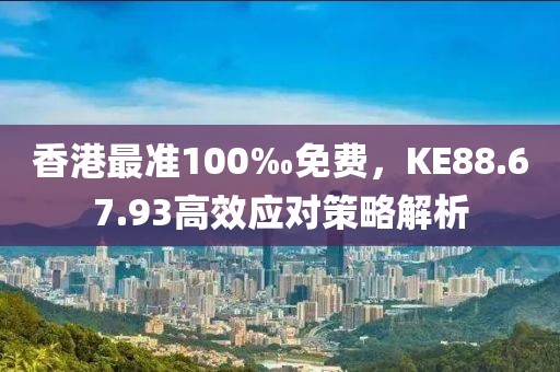 香港最准100‰免费，KE88.67.93高效应对策略解析