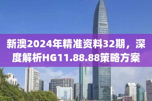 新澳2024年精准资料32期，深度解析HG11.88.88策略方案