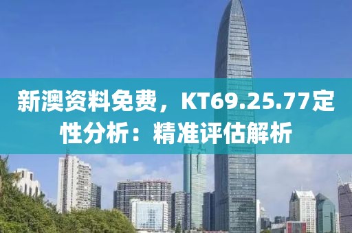 新澳资料免费，KT69.25.77定性分析：精准评估解析