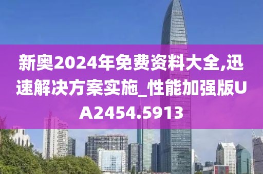 新奥2024年免费资料大全,迅速解决方案实施_性能加强版UA2454.5913