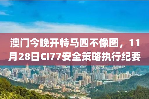 澳门今晚开特马四不像图，11月28日CI77安全策略执行纪要