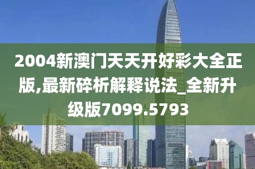 2004新澳门天天开好彩大全正版,最新碎析解释说法_全新升级版7099.5793