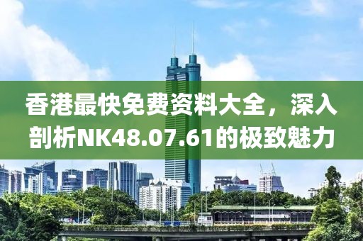 香港最快免费资料大全，深入剖析NK48.07.61的极致魅力