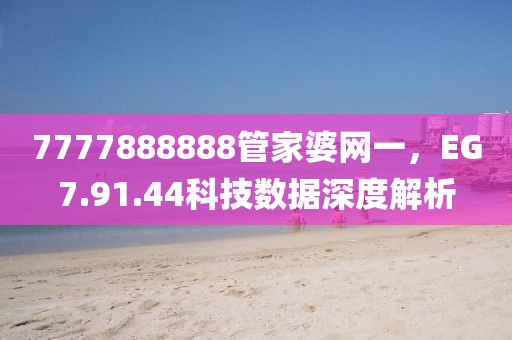 7777888888管家婆网一，EG7.91.44科技数据深度解析