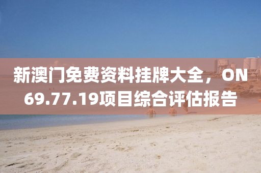 新澳门免费资料挂牌大全，ON69.77.19项目综合评估报告