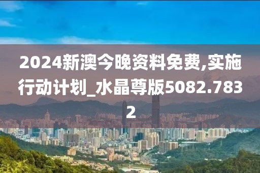 2024新澳今晚资料免费,实施行动计划_水晶尊版5082.7832