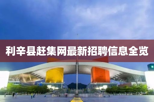 利辛县赶集网最新招聘信息全览