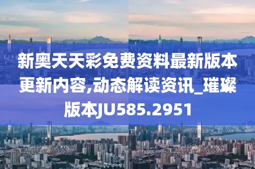 新奥天天彩免费资料最新版本更新内容,动态解读资讯_璀璨版本JU585.2951