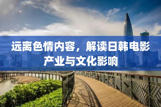 远离色情内容，解读日韩电影产业与文化影响