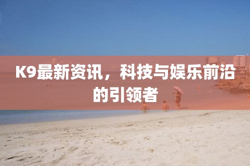 K9最新资讯，科技与娱乐前沿的引领者