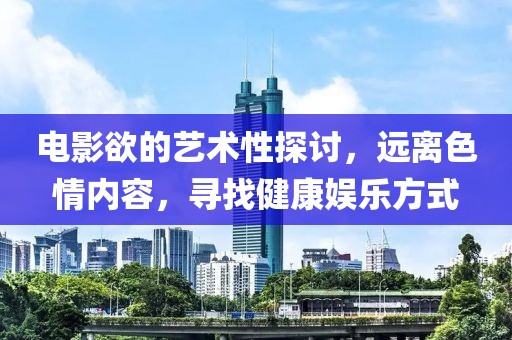电影欲的艺术性探讨，远离色情内容，寻找健康娱乐方式