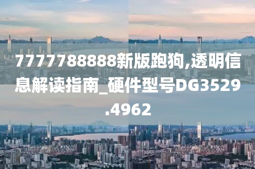 7777788888新版跑狗,透明信息解读指南_硬件型号DG3529.4962