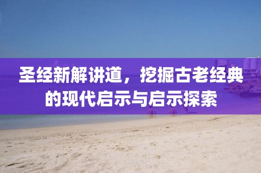 圣经新解讲道，挖掘古老经典的现代启示与启示探索