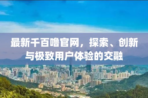 最新千百噜官网，探索、创新与极致用户体验的交融