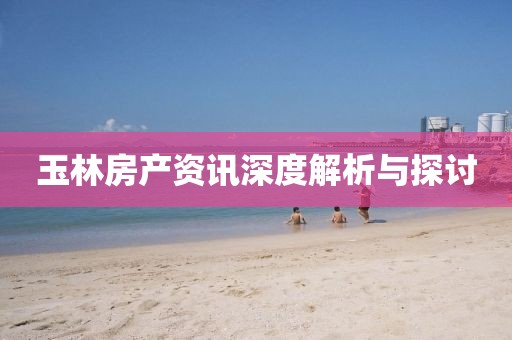 玉林房产资讯深度解析与探讨