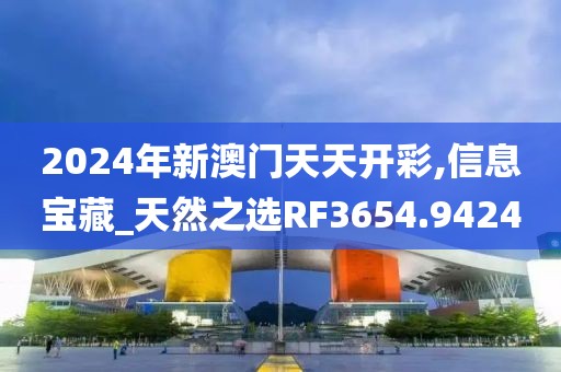 2024年新澳门天天开彩,信息宝藏_天然之选RF3654.9424