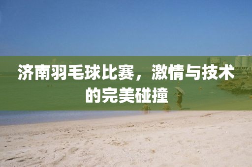 济南羽毛球比赛，激情与技术的完美碰撞