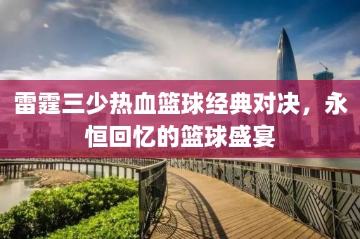 雷霆三少热血篮球经典对决，永恒回忆的篮球盛宴