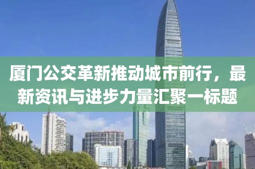 厦门公交革新推动城市前行，最新资讯与进步力量汇聚一标题