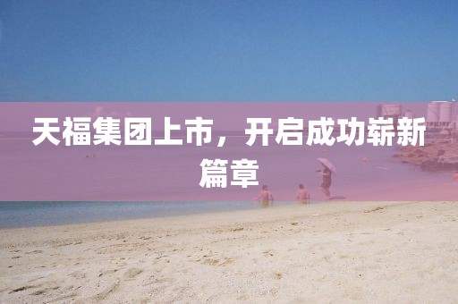 天福集团上市，开启成功崭新篇章