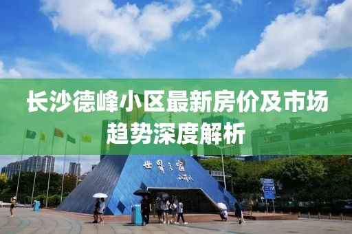 长沙德峰小区最新房价及市场趋势深度解析