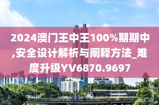 2024澳门王中王100%期期中,安全设计解析与阐释方法_难度升级YV6870.9697