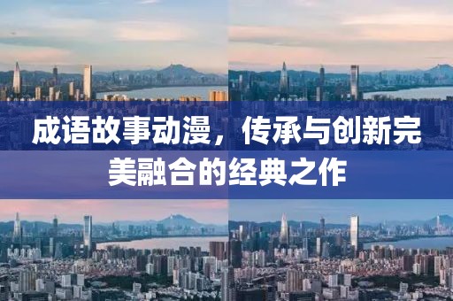 成语故事动漫，传承与创新完美融合的经典之作