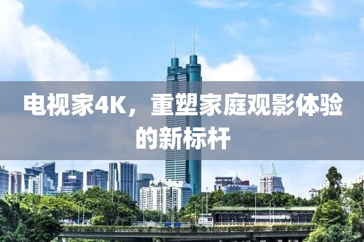 电视家4K，重塑家庭观影体验的新标杆