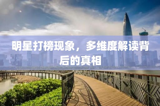 明星打榜现象，多维度解读背后的真相
