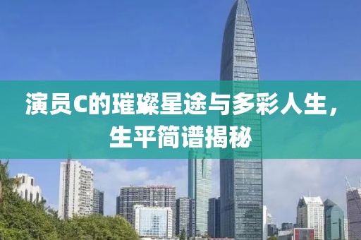 演员C的璀璨星途与多彩人生，生平简谱揭秘