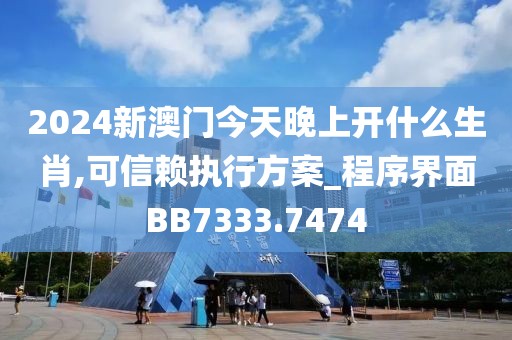 2024新澳门今天晚上开什么生肖,可信赖执行方案_程序界面BB7333.7474