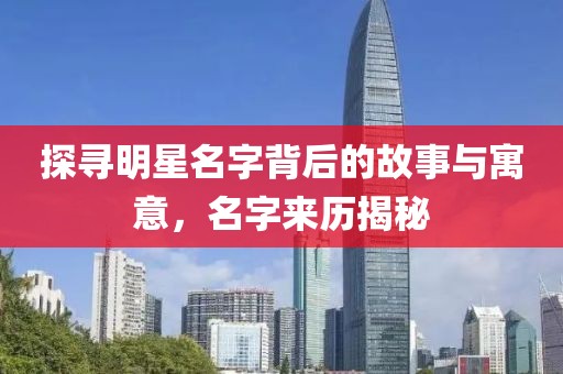 探寻明星名字背后的故事与寓意，名字来历揭秘
