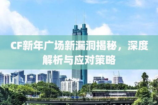 CF新年广场新漏洞揭秘，深度解析与应对策略