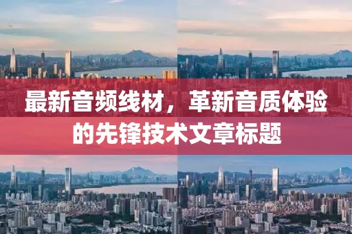 最新音频线材，革新音质体验的先锋技术文章标题
