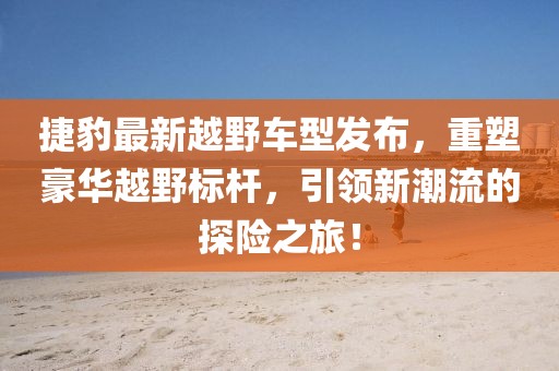 捷豹最新越野车型发布，重塑豪华越野标杆，引领新潮流的探险之旅！