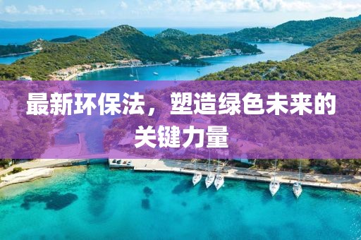 最新环保法，塑造绿色未来的关键力量