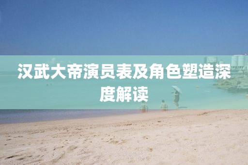 汉武大帝演员表及角色塑造深度解读