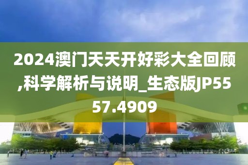 2024澳门天天开好彩大全回顾,科学解析与说明_生态版JP5557.4909