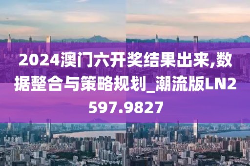 2024澳门六开奖结果出来,数据整合与策略规划_潮流版LN2597.9827