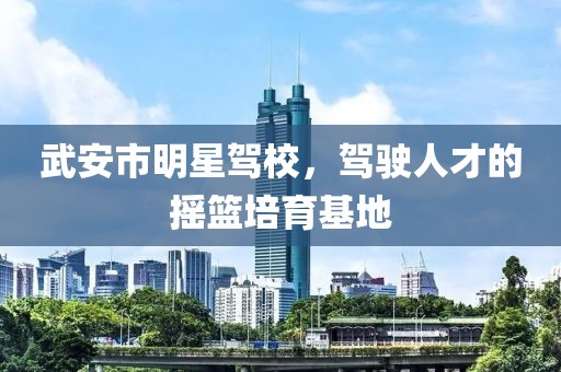 武安市明星驾校，驾驶人才的摇篮培育基地