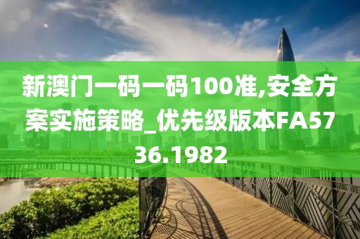 新澳门一码一码100准,安全方案实施策略_优先级版本FA5736.1982