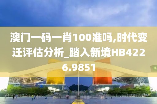 澳门一码一肖100准吗,时代变迁评估分析_踏入新境HB4226.9851
