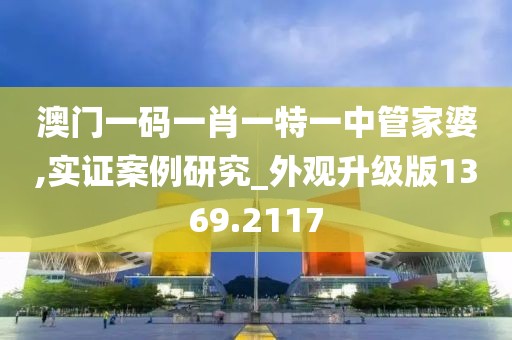 澳门一码一肖一特一中管家婆,实证案例研究_外观升级版1369.2117