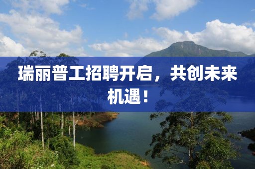 瑞丽普工招聘开启，共创未来机遇！